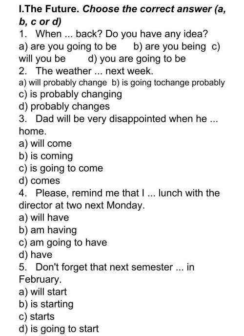 1.   When ... back? Do you have any idea? a) are you going to be      b) are you being  c) will you