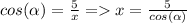 cos(\alpha )=\frac{5}{x} =x=\frac{5}{cos(\alpha )}