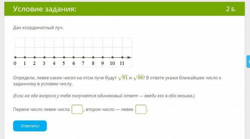 Дан координатный луч. Определи, левее каких чисел на этом луче будут 91−−√ и 88−−√? В ответе укажи б
