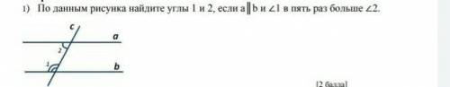 1) По данным рисунка найдите углы 1 и 2, если a║b и 1 в 5 раз больше 2.​