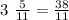 3 \ \frac{5}{11 } = \frac{38}{11}