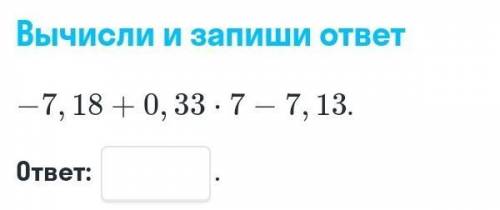 Вычисли и запиши ответ –7,18 + 0,33 × 7 – 7,13​