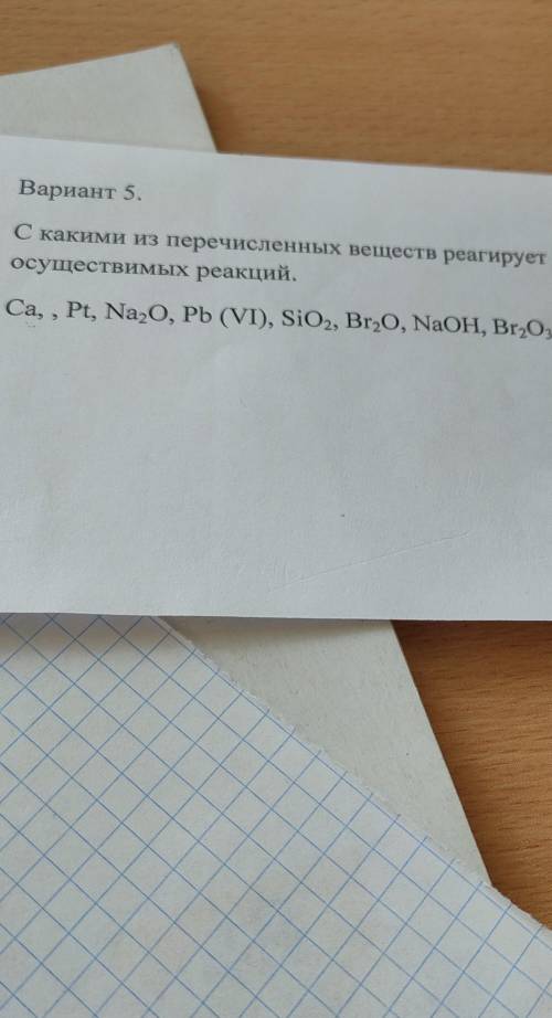 С каким из перечисленных веществ реагирует Ca, Pt, Na2O,Pb,(VI),SiO2,Br2O, NaOH, Br2O3​