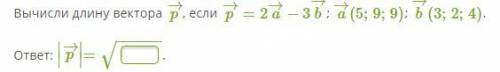 Вычисли длину вектора p→, если p→=2a→−3b→; a→(5;9;9); b→(3;2;4). ответ: ∣∣p→∣∣= −−−−−−√.