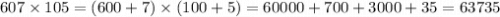 607 \times 105 = (600 + 7) \times (100 + 5) = 60000 + 700 + 3000 + 35 = 63735