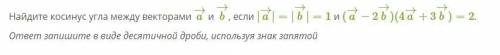 Найдите косинус угла между векторами a→ и b→, если |a→|=|b→|=1 и (a→−2b→)(4a→+3b→)=2. ответ запишите