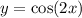 y = \cos(2x)