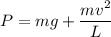 P = mg + \dfrac{mv^2}{L}