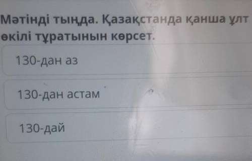 Мәтінді тыңда. Қазақстанда қанша ұлт өкілі тұратынын көрсет.130-дан аз130-дан астам130-дай​