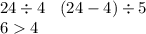 24 \div 4 \: \: \: \: (24 - 4) \div 5 \\ 6 4 \\