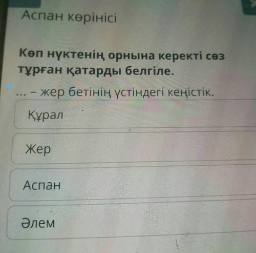 Аспан көрінісі Көп нүктенің орнына керекті сөзтұрған қатарды белгіле.... - жер бетінің үстіндегі кең