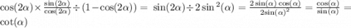 \cos(2 \alpha ) \times \frac{ \sin(2 \alpha ) }{ \cos(2 \alpha ) } \div (1 - \cos(2 \alpha ) ) = \ \sin(2 \alpha ) \div 2 \sin {}^{2} ( \alpha ) = \frac{2 \sin( \alpha ) \cos( \alpha ) }{2 { \sin( \alpha ) }^{2} } = \frac{ \cos( \alpha ) }{ \sin( \alpha ) } = \cot( \alpha )