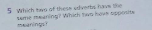 5 Which two of these adverbs have thesame meaning? Which two have oppositemeanings?​