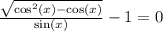 \frac{ \sqrt{ \cos ^{2} ( {x}) - \cos(x) } }{ \sin(x) } - 1 = 0