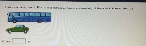 Длина машины равна 4,45 м. Какова приблизительная длина автобуса ответ запиши в сантиметрах УМОЛЯЮ ​