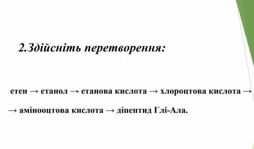 Здійсніть перетворення етен-етанол-етанова кислота-хлорооцтова кислота -амінооцтова кислота- діпепти