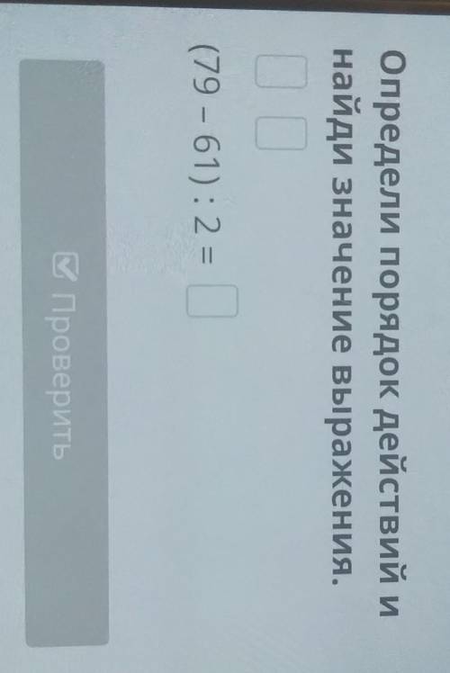 Закрепление. Урок 1 Определи порядок действий инайди значение выражения.(79 - 61): 2 = плз но сначал