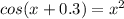 cos(x+0.3)=x^{2}