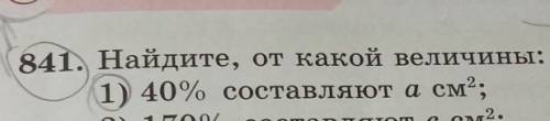 841. Найдите, от какой величины: 40% составляют а см²​