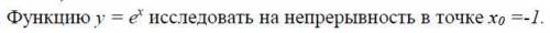 Функцию y = e^x исследовать на непрерывность в точке х0 =-1.