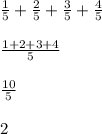 \frac{1}{5} + \frac{2}{5} + \frac{3}{5} + \frac{4}{5} \\ \\ \frac{1 + 2 + 3 + 4}{5} \\ \\ \frac{10}{5} \\ \\ 2