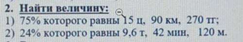 2. Найти величину:1) 75% которого равны 15 ц, 90 км, 270 тг;2) 24% которого равны 9,6 т, 42 мин, 120