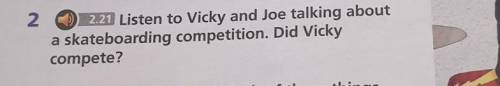 You go 2 2.21 Listen to Vicky and Joe talking abouta skateboarding competition. Did Vickycompete?​