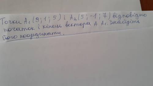 ТОЧКИ А1(9;1;5) і А2(5;-1;7) відповідно початок і кінець вектора А А1. Знайдіть його координати.