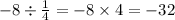 - 8 \div \frac{1}{4} = - 8 \times 4 = - 32