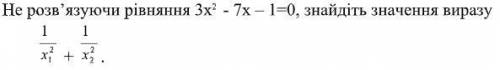 7. Не розв’язуючи рівняння 3х 2 - 7х – 1=0, знайдіть значення виразу