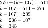 276+(b-107)=514\\b-107=514-276\\b-107=238\\b=238+107\\b=345