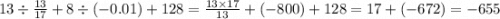 13 \div \frac{13}{17} + 8 \div ( - 0.01) + 128 = \frac{13 \times 17}{13} + ( - 800) + 128 = 17 + ( - 672) = - 655