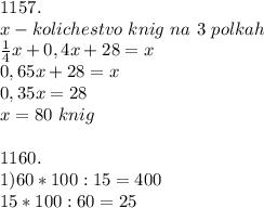 1157.\\x - kolichestvo\ knig\ na\ 3\ polkah\\\frac{1}{4} x + 0,4x + 28 = x\\0,65x + 28 = x\\0,35x = 28\\x = 80\ knig\\\\1160.\\1) 60 * 100 : 15 = 400\\15 * 100 : 60 = 25