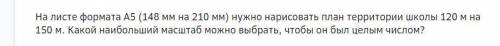 На листе формата А5 (148 мм на 210 мм) нужно нарисовать план территории школы 120 м на 150 м. Какой