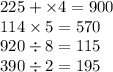 225 + \times 4 = 900 \\ 114 \times 5 = 570 \\ 920 \div 8 = 115 \\ 390 \div 2 = 195