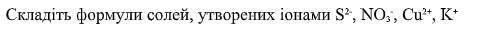 Складіть формули солей, утворених іонами S 2- , NO 3 - , Cu 2+ , K +