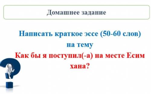 Напишите краткое эссе на тему: как бы я поступил на месте есим хана ​