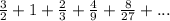 \frac{3}{2} + 1 + \frac{2}{3} + \frac{4}{9} + \frac{8}{27} + ...