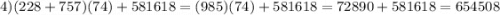 4) (228+757)(74)+581618=(985)(74)+581618=72890+581618=654508