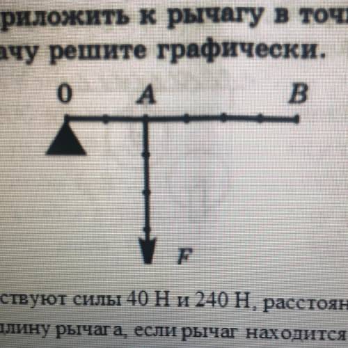 1. Какую силу надо приложить к рычагу в точке B, чтобы он остался равновесии? Задачу решите графичес