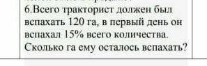 всего трактарист должен был вспахать 120 га , в первый день он вспахал 15 га всего количество. сколь