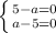 \left \{ {{5-a=0} \atop {a-5=0}} \right.