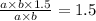 \frac{a \times b \times 1.5}{a \times b} = 1.5