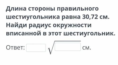 Длина стороны правильного шестиугольника равна 30,72 см. Найди радиус окружности вписанной в этот ше