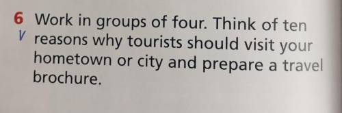 6 Work in groups of four. Think of ten reasons why tourists should visit yourhometown or city and pr