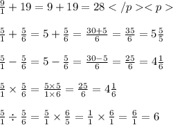 \frac{9}{1} + 19 = 9 + 19 = 28 \\ \\ \frac{5}{1} + \frac{5}{6} = 5 + \frac{5}{6} = \frac{30 + 5}{6} = \frac{35}{6} = 5 \frac{5}{5} \\ \\ \frac{5}{1} - \frac{5}{6} = 5 - \frac{5}{6} = \frac{30 - 5}{6} = \frac{25}{6} = 4 \frac{1}{6} \\ \\ \frac{5}{1} \times \frac{5}{6} = \frac{5 \times 5}{1 \times 6} = \frac{25}{6} = 4 \frac{1}{6} \\ \\ \frac{5}{1} \div \frac{5}{6} = \frac{5}{1} \times \frac{6}{5} = \frac{1}{1} \times \frac{6}{1} = \frac{6}{1} = 6