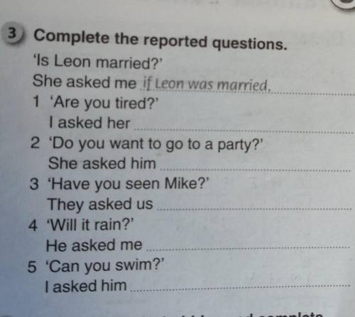 3 Complete the reported questions. 'Is Leon married?'She asked me if Leon was married1 'Are you tire