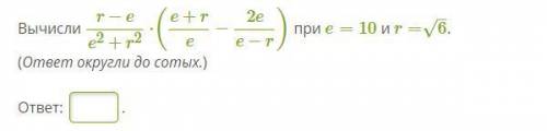 Вычисли r−ee2+r2⋅(e+re−2ee−r) при e=10 и r=6–√. (ответ округли до сотых.)