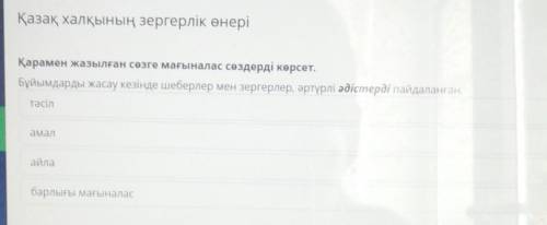 Қазақ халқының зергерлік өнері Қарамен жазылған сөзге мағыналас сөздерді көрсет.Бұйымдарды жасау кез