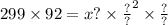 299 \times 92 = {x? \times \frac{?}{?} }^{2} \times \frac{?}{?}